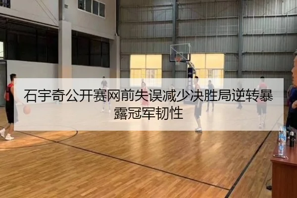 石宇奇公开赛网前失误减少决胜局逆转暴露冠军韧性