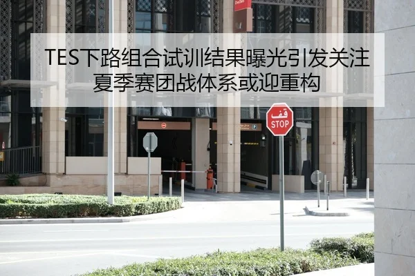 TES下路组合试训结果曝光引发关注夏季赛团战体系或迎重构