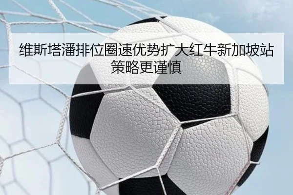 维斯塔潘排位圈速优势扩大红牛新加坡站策略更谨慎
