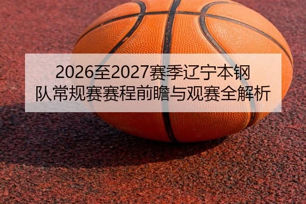 2026至2027赛季辽宁本钢队常规赛赛程前瞻与观赛全解析